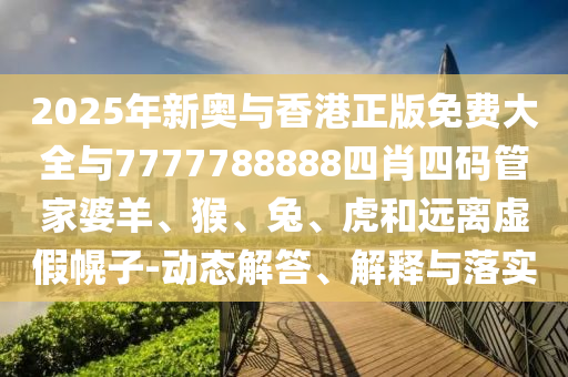 2025年新奥与香港正版免费大全与7777788888四肖四码管家婆羊、猴、兔、虎和远离虚假幌子-动态解答、解释与落实